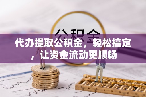 宁乡代办提取公积金，轻松搞定，让资金流动更顺畅