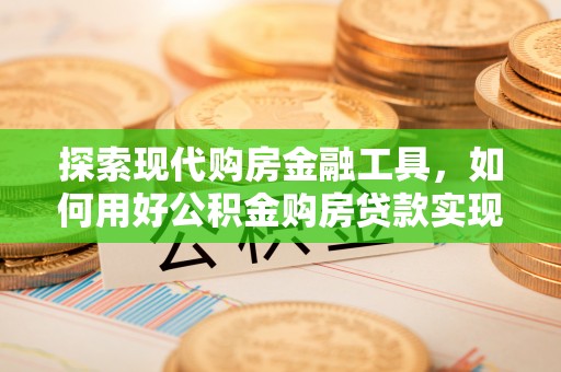 宁乡探索现代购房金融工具，如何用好公积金购房贷款实现置业梦想