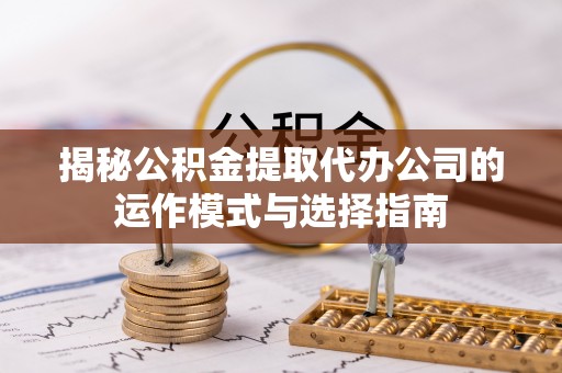 宁乡揭秘公积金提取代办公司的运作模式与选择指南