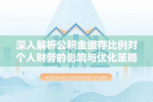 宁乡深入解析公积金缴存比例对个人财务的影响与优化策略