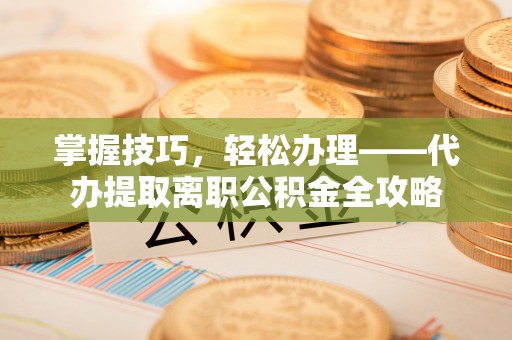 宁乡掌握技巧，轻松办理——代办提取离职公积金全攻略