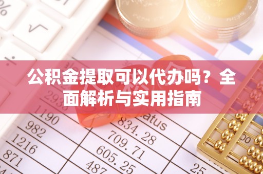 宁乡公积金提取可以代办吗？全面解析与实用指南