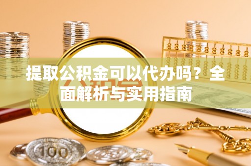 宁乡提取公积金可以代办吗？全面解析与实用指南