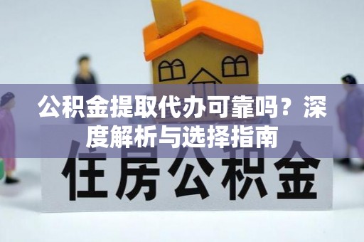 宁乡公积金提取代办可靠吗？深度解析与选择指南