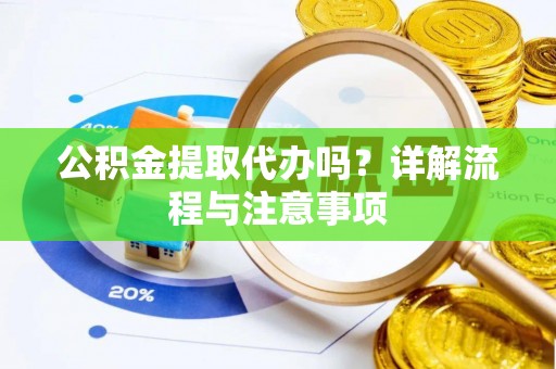 宁乡公积金提取代办吗？详解流程与注意事项