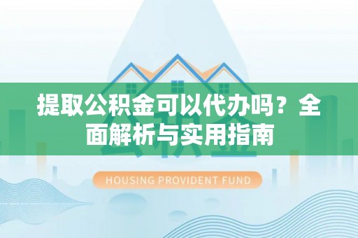 宁乡提取公积金可以代办吗？全面解析与实用指南