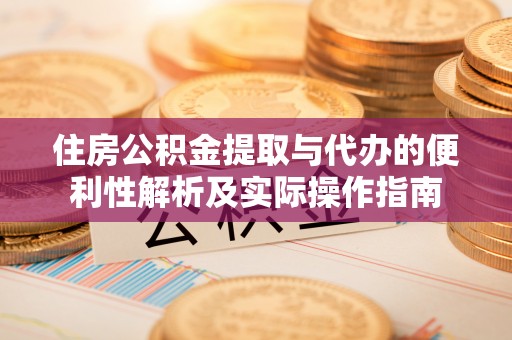 宁乡住房公积金提取与代办的便利性解析及实际操作指南