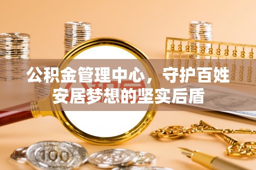 宁乡公积金管理中心，守护百姓安居梦想的坚实后盾