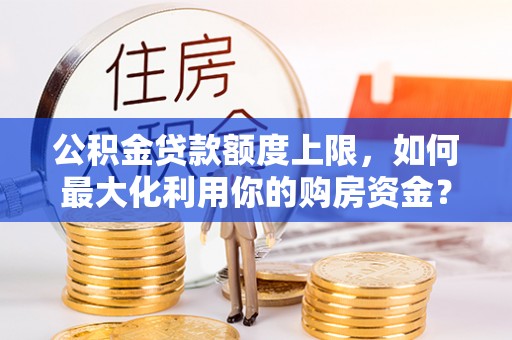 宁乡公积金贷款额度上限，如何最大化利用你的购房资金？