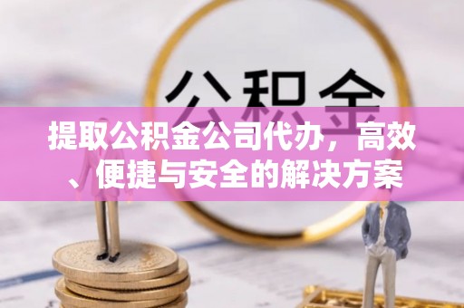 宁乡提取公积金公司代办，高效、便捷与安全的解决方案