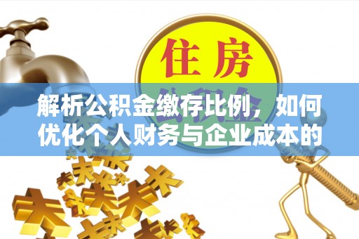 宁乡解析公积金缴存比例，如何优化个人财务与企业成本的平衡点