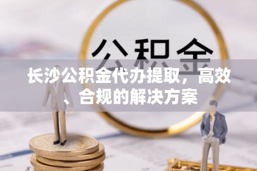 宁乡长沙公积金代办提取，高效、合规的解决方案