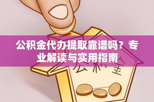 宁乡公积金代办提取靠谱吗？专业解读与实用指南