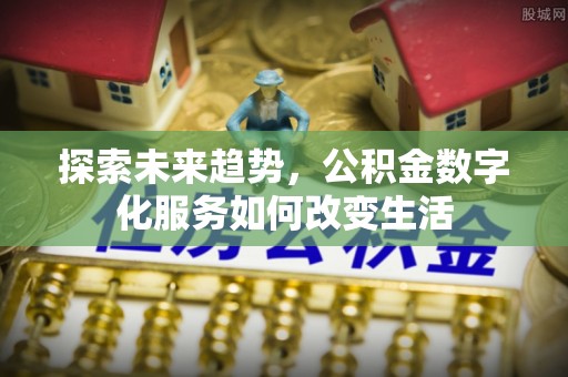 宁乡探索未来趋势，公积金数字化服务如何改变生活