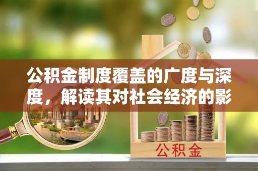宁乡公积金制度覆盖的广度与深度，解读其对社会经济的影响
