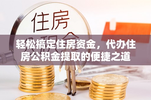 宁乡轻松搞定住房资金，代办住房公积金提取的便捷之道