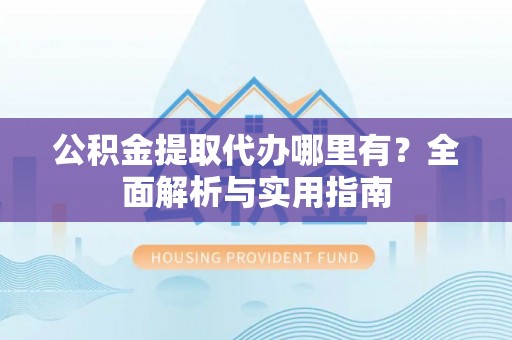 宁乡公积金提取代办哪里有？全面解析与实用指南