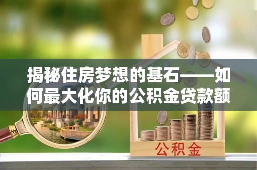 宁乡揭秘住房梦想的基石——如何最大化你的公积金贷款额度