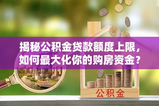宁乡揭秘公积金贷款额度上限，如何最大化你的购房资金？
