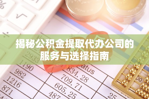 宁乡揭秘公积金提取代办公司的服务与选择指南