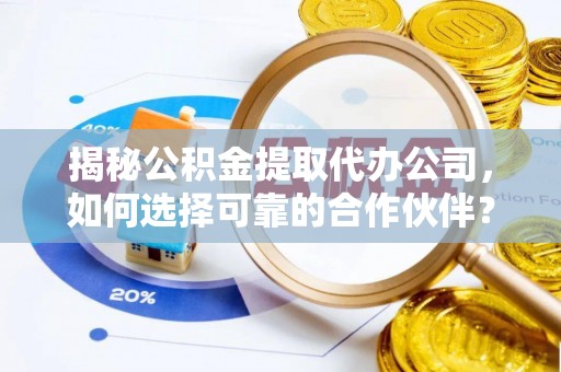 宁乡揭秘公积金提取代办公司，如何选择可靠的合作伙伴？