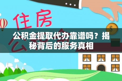 宁乡公积金提取代办靠谱吗？揭秘背后的服务真相