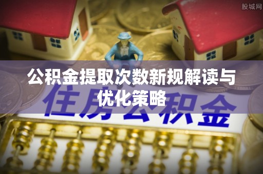 宁乡公积金提取次数新规解读与优化策略