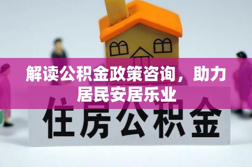 宁乡解读公积金政策咨询，助力居民安居乐业