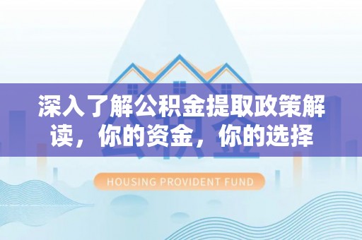 宁乡深入了解公积金提取政策解读，你的资金，你的选择