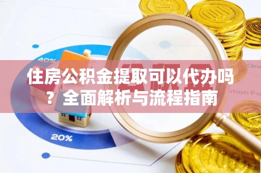 宁乡住房公积金提取可以代办吗？全面解析与流程指南