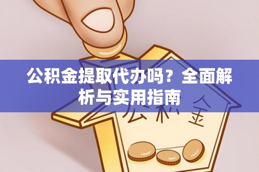 宁乡公积金提取代办吗？全面解析与实用指南