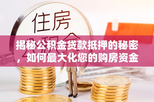 宁乡揭秘公积金贷款抵押的秘密，如何最大化您的购房资金