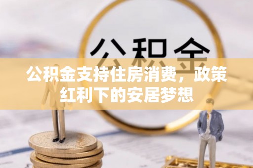 宁乡公积金支持住房消费，政策红利下的安居梦想