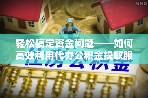 宁乡轻松搞定资金问题——如何高效利用代办公积金提取服务