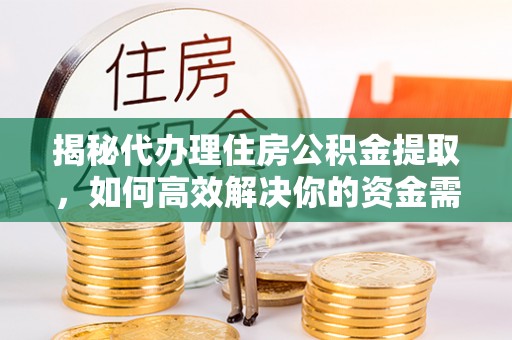 宁乡揭秘代办理住房公积金提取，如何高效解决你的资金需求