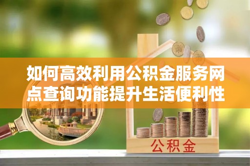 宁乡如何高效利用公积金服务网点查询功能提升生活便利性
