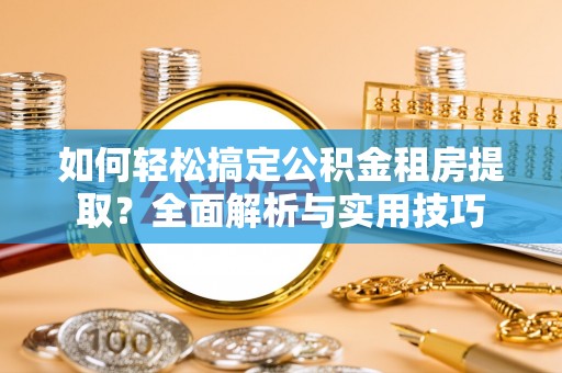 宁乡如何轻松搞定公积金租房提取？全面解析与实用技巧