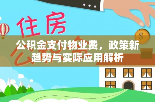 宁乡公积金支付物业费，政策新趋势与实际应用解析