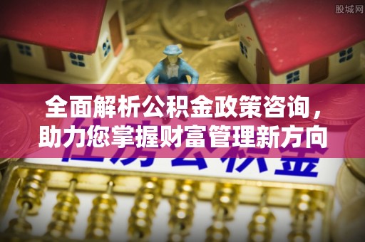宁乡全面解析公积金政策咨询，助力您掌握财富管理新方向