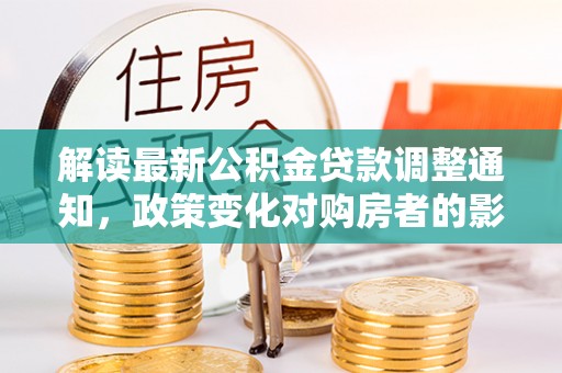 宁乡解读最新公积金贷款调整通知，政策变化对购房者的影响