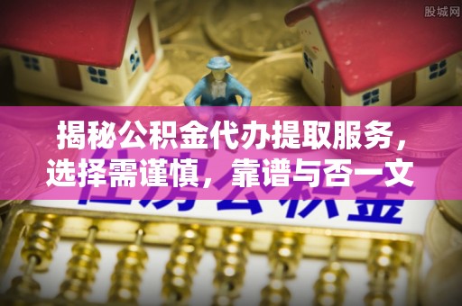 宁乡揭秘公积金代办提取服务，选择需谨慎，靠谱与否一文详解