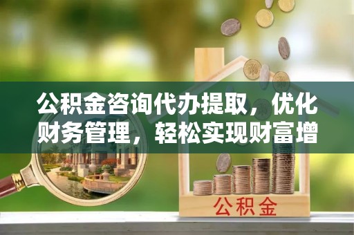 宁乡公积金咨询代办提取，优化财务管理，轻松实现财富增值