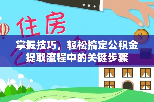 宁乡掌握技巧，轻松搞定公积金提取流程中的关键步骤