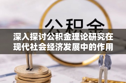 宁乡深入探讨公积金理论研究在现代社会经济发展中的作用与前景