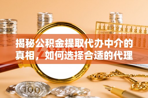 宁乡揭秘公积金提取代办中介的真相，如何选择合适的代理服务？