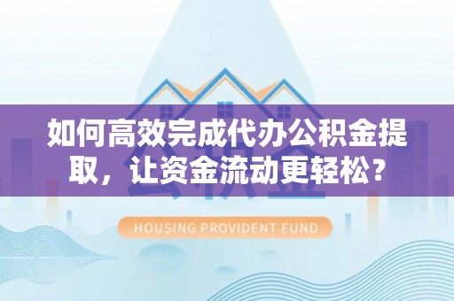 宁乡如何高效完成代办公积金提取，让资金流动更轻松？
