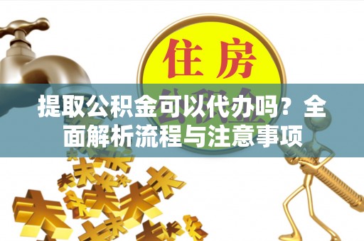 宁乡提取公积金可以代办吗？全面解析流程与注意事项