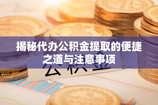 宁乡揭秘代办公积金提取的便捷之道与注意事项