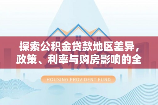 宁乡探索公积金贷款地区差异，政策、利率与购房影响的全面解析