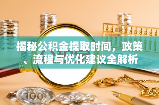 宁乡揭秘公积金提取时间，政策、流程与优化建议全解析